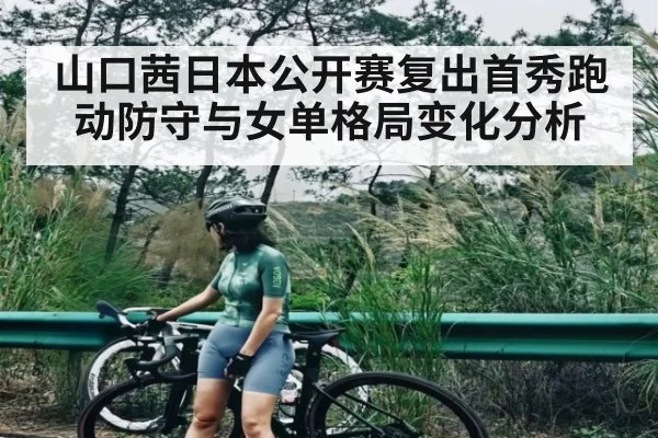 山口茜日本公开赛复出首秀跑动防守与女单格局变化分析