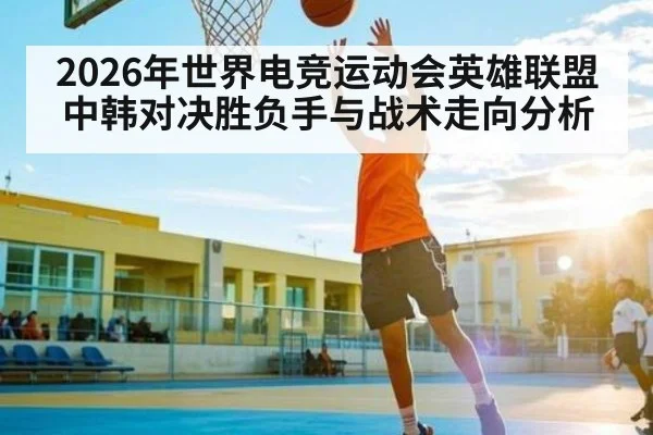 2026年世界电竞运动会英雄联盟中韩对决胜负手与战术走向分析