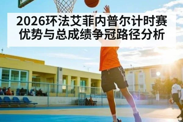 2026环法艾菲内普尔计时赛优势与总成绩争冠路径分析
