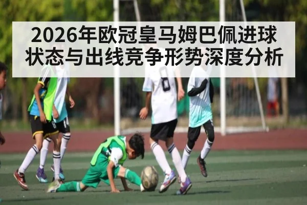 2026年欧冠皇马姆巴佩进球状态与出线竞争形势深度分析