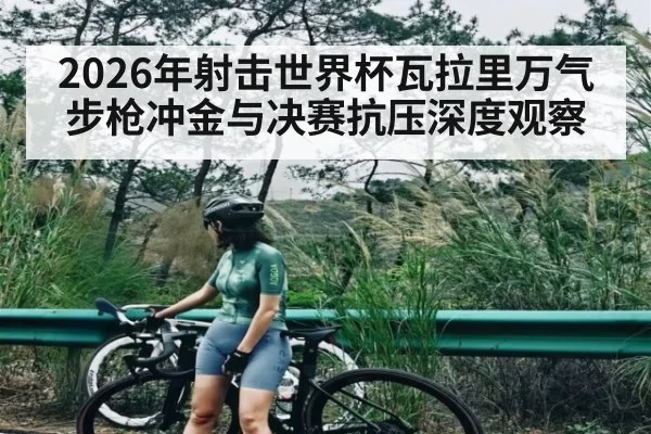 2026年射击世界杯瓦拉里万气步枪冲金与决赛抗压深度观察