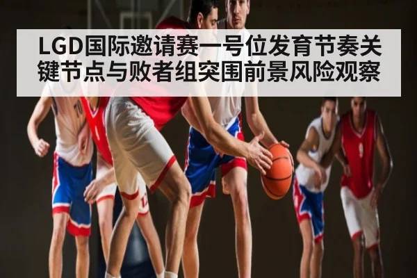 LGD国际邀请赛一号位发育节奏关键节点与败者组突围前景风险观察